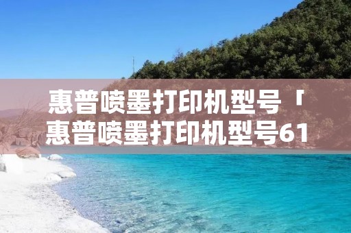 惠普喷墨打印机型号「惠普喷墨打印机型号618怎么样」