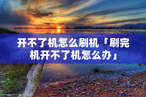 开不了机怎么刷机「刷完机开不了机怎么办」