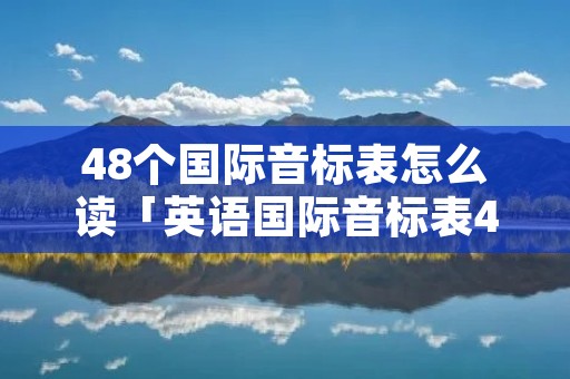 48个国际音标表怎么读「英语国际音标表48个怎么读」