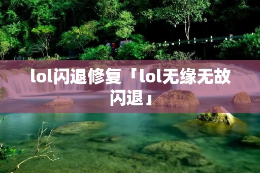 lol闪退修复「lol无缘无故闪退」 lol闪退修复「lol无缘无故闪退」