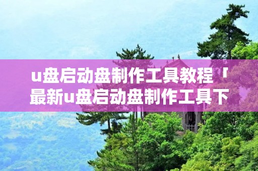 u盘启动盘制作工具教程「最新u盘启动盘制作工具下载」