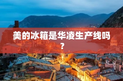美的冰箱是华凌生产线吗? 美的冰箱是华凌生产线吗?