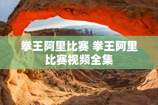拳王阿里比赛 拳王阿里比赛视频全集 拳王阿里比赛 拳王阿里比赛视频全集