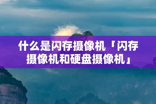 什么是闪存摄像机「闪存摄像机和硬盘摄像机」