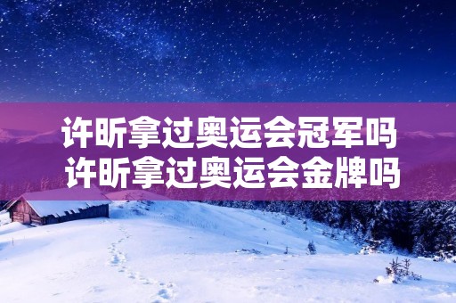许昕拿过奥运会冠军吗 许昕拿过奥运会金牌吗