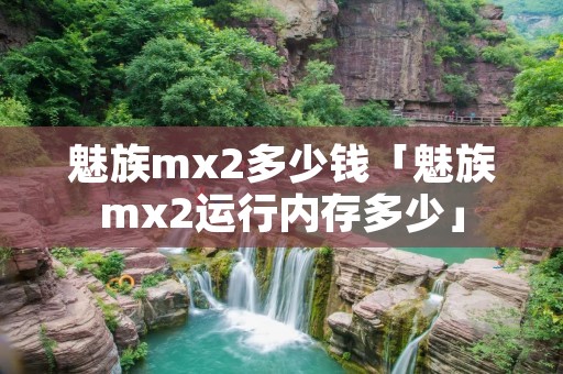 魅族mx2多少钱「魅族mx2运行内存多少」 魅族mx2多少钱「魅族mx2运行内存多少」