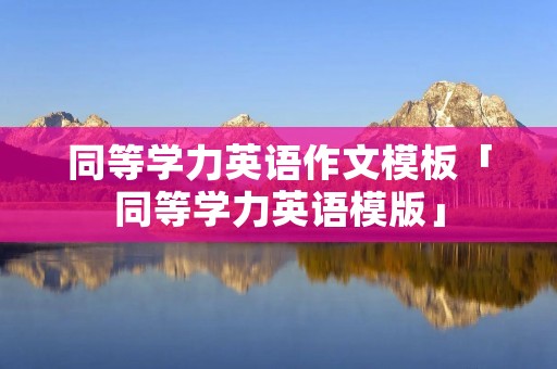 同等学力英语作文模板「同等学力英语模版」 同等学力英语作文模板「同等学力英语模版」