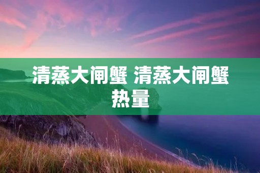 清蒸大闸蟹 清蒸大闸蟹热量 清蒸大闸蟹 清蒸大闸蟹热量