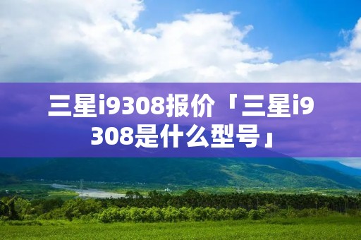 三星i9308报价「三星i9308是什么型号」