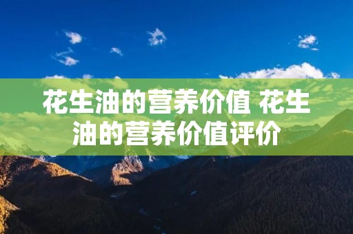花生油的营养价值 花生油的营养价值评价