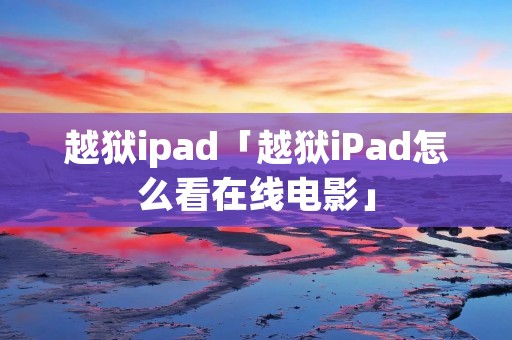 越狱ipad「越狱iPad怎么看在线电影」 越狱ipad「越狱iPad怎么看在线电影」