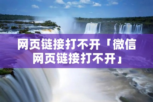 网页链接打不开「微信网页链接打不开」 网页链接打不开「微信网页链接打不开」