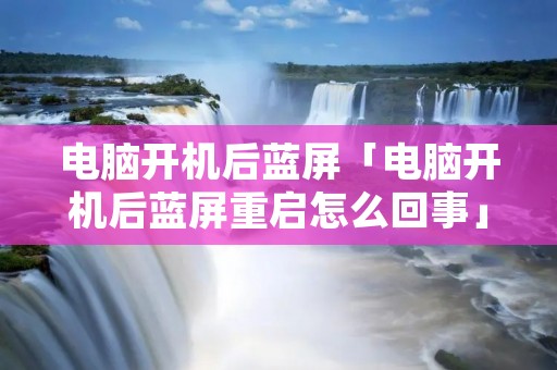 电脑开机后蓝屏「电脑开机后蓝屏重启怎么回事」