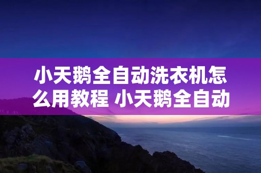 小天鹅全自动洗衣机怎么用教程 小天鹅全自动洗衣机怎么用教程 小天鹅全自动洗衣机怎么用教程 小天鹅全自动洗衣机怎么用教程