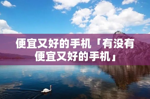 便宜又好的手机「有没有便宜又好的手机」