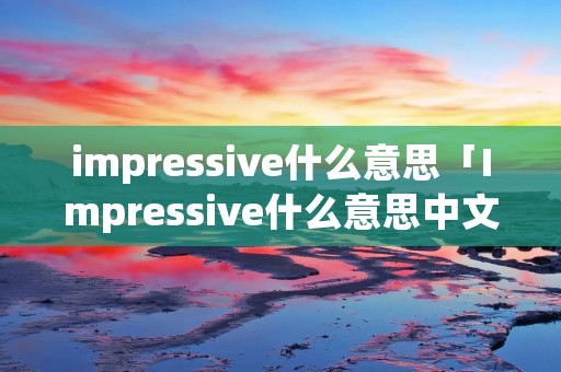 impressive什么意思「Impressive什么意思中文」