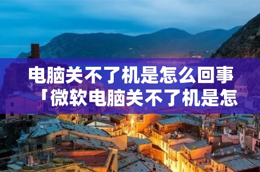 电脑关不了机是怎么回事「微软电脑关不了机是怎么回事」