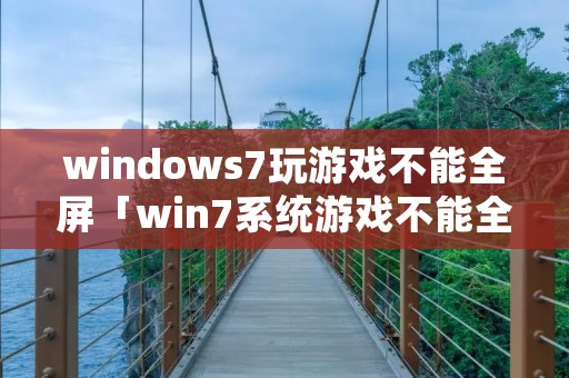 windows7玩游戏不能全屏「win7系统游戏不能全屏怎么设置」 windows7玩游戏不能全屏「win7系统游戏不能全屏怎么设置」