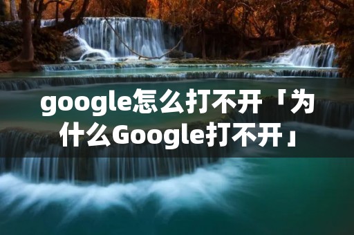 google怎么打不开「为什么Google打不开」