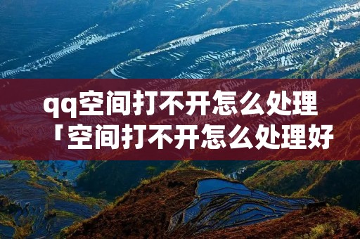qq空间打不开怎么处理「空间打不开怎么处理好」