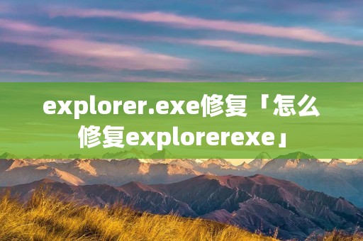 explorer.exe修复「怎么修复explorerexe」