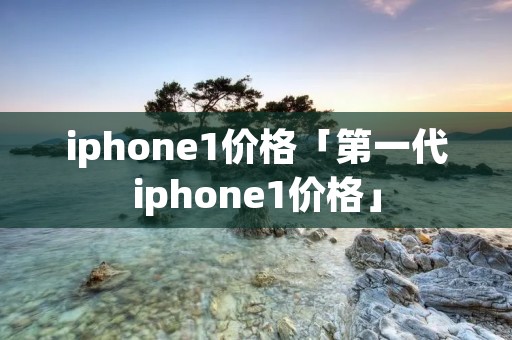 iphone1价格「第一代iphone1价格」