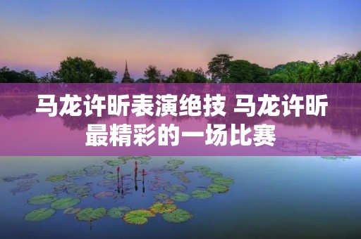 马龙许昕表演绝技 马龙许昕最精彩的一场比赛