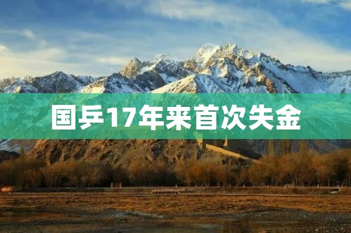 国乒17年来首次失金:中国乒乓球队在国际赛场的霸主地位岌岌可危 国乒17年来首次失金:中国乒乓球队在国际赛场的霸主地位岌岌可危