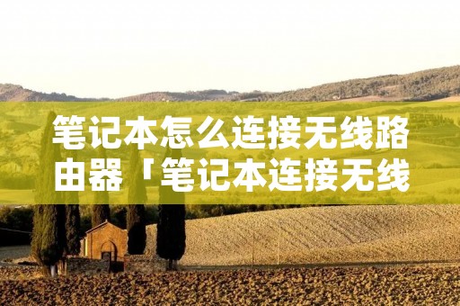 笔记本怎么连接无线路由器「笔记本连接无线路由器怎么设置」