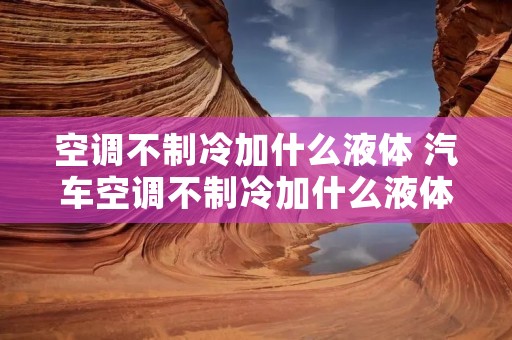 空调不制冷加什么液体 汽车空调不制冷加什么液体 空调不制冷加什么液体 汽车空调不制冷加什么液体