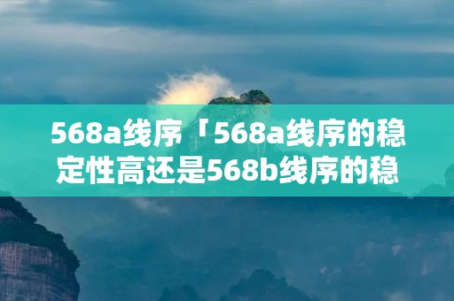 568a线序「568a线序的稳定性高还是568b线序的稳定性高」
