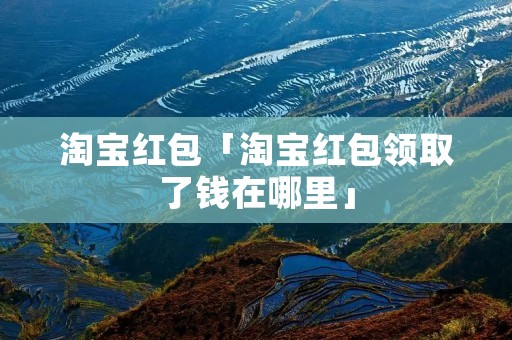淘宝红包「淘宝红包领取了钱在哪里」 淘宝红包「淘宝红包领取了钱在哪里」