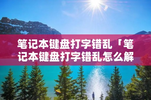 笔记本键盘打字错乱「笔记本键盘打字错乱怎么解决」 笔记本键盘打字错乱「笔记本键盘打字错乱怎么解决」