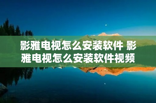 影雅电视怎么安装软件 影雅电视怎么安装软件视频