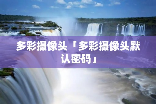 多彩摄像头「多彩摄像头默认密码」