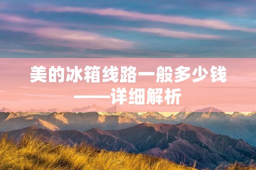 美的冰箱线路一般多少钱——详细解析