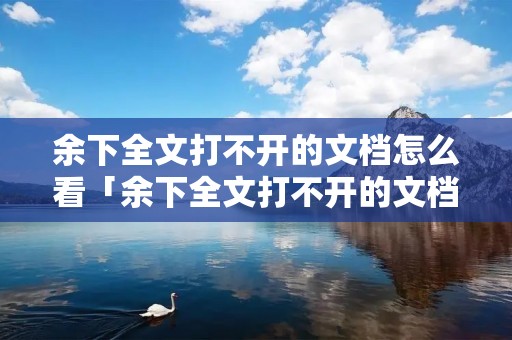 余下全文打不开的文档怎么看「余下全文打不开的文档怎么看内容」 余下全文打不开的文档怎么看「余下全文打不开的文档怎么看内容」