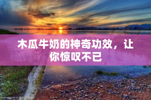 木瓜牛奶的神奇功效，让你惊叹不已