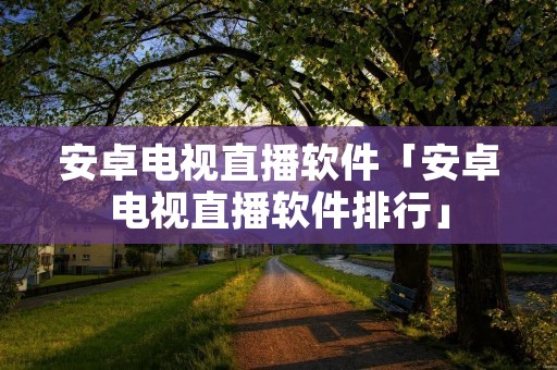 安卓电视直播软件「安卓电视直播软件排行」