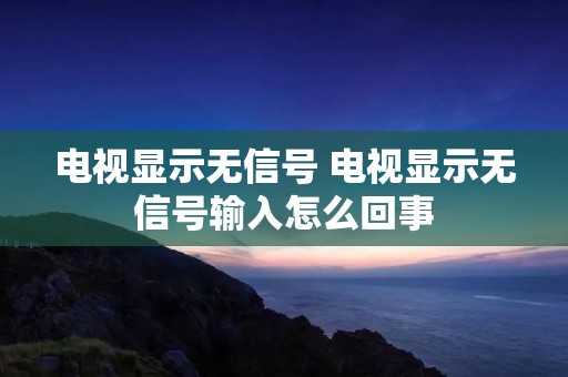 电视显示无信号 电视显示无信号输入怎么回事