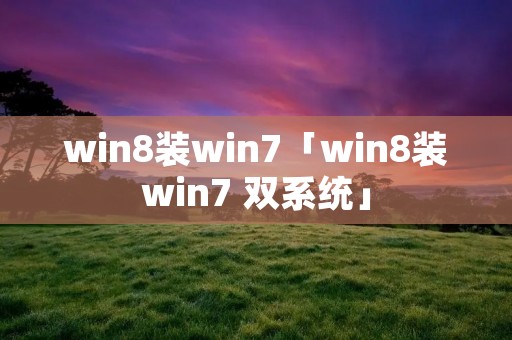 win8装win7「win8装win7 双系统」 win8装win7「win8装win7 双系统」