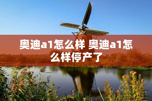 奥迪a1怎么样 奥迪a1怎么样停产了