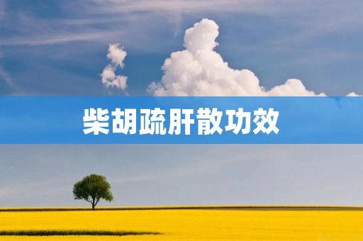 柴胡疏肝散功效：全面解析柴胡疏肝散的药理作用和临床应用