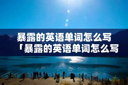 暴露的英语单词怎么写「暴露的英语单词怎么写的」