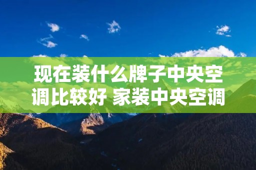 现在装什么牌子中央空调比较好 家装中央空调推荐