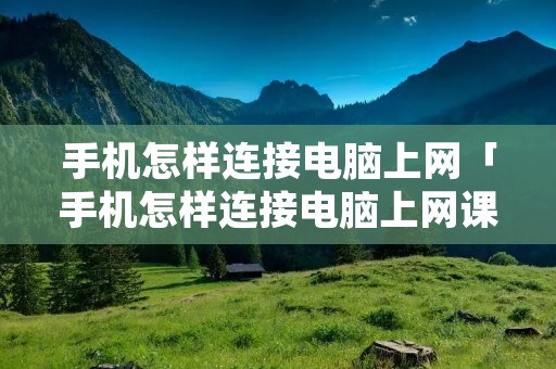 手机怎样连接电脑上网「手机怎样连接电脑上网课」 手机怎样连接电脑上网「手机怎样连接电脑上网课」