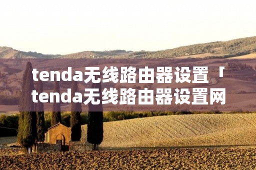 tenda无线路由器设置「tenda无线路由器设置网址」 tenda无线路由器设置「tenda无线路由器设置网址」