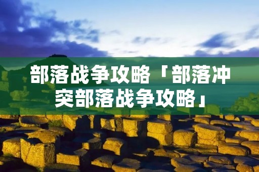 部落战争攻略「部落冲突部落战争攻略」 部落战争攻略「部落冲突部落战争攻略」