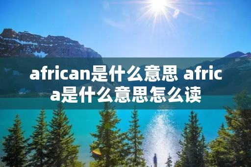 african是什么意思 africa是什么意思怎么读