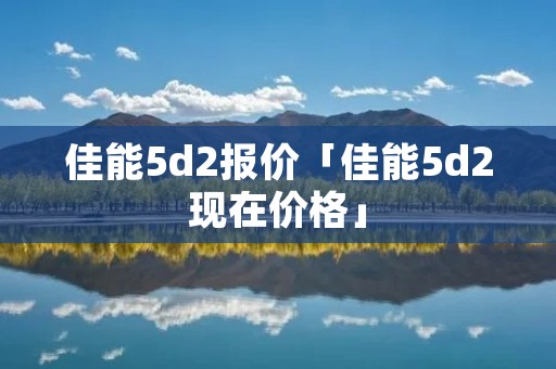 佳能5d2报价「佳能5d2现在价格」 佳能5d2报价「佳能5d2现在价格」